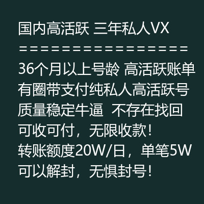 国内高活跃三年私人VX号，36个月以上号龄，高活跃账单有圈带支付，纯私人高活跃号质量稳定牛逼，不存在找回，可收可付，无限收款！转账额度20W/日，单笔5W 可以解封，无惧封号！