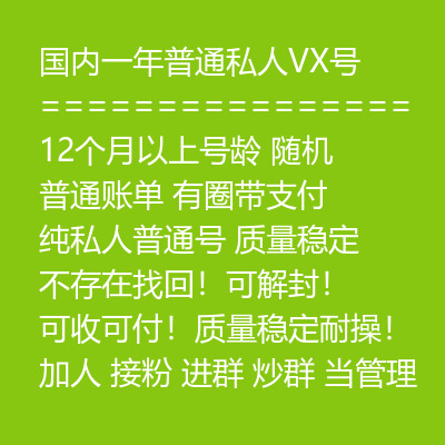 国内一年普通私人VX号,12个月以上号龄,随机发货,普通账单,有圈带支付,纯私人普通号,质量稳定,不存在找回!可解封!可收可付!质量稳定耐操!加人 接粉 进群 炒群 当管理