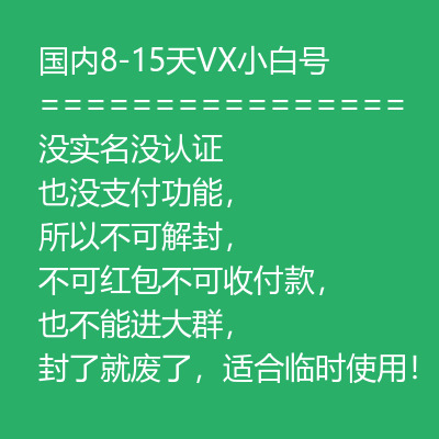 国内8-15天VX小白号购买，没实名没认证，也没支付功能，所以不可解封，不可红包不可收付款，也不能进大群，封了就废，适合临时使用！