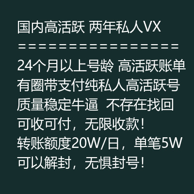 国内高活跃两年私人VX号，24个月以上号龄，高活跃账单有圈带支付，纯私人高活跃号质量稳定牛逼，不存在找回，可收可付，无限收款！转账额度20W/日，单笔5W，可以解封，无惧封号！