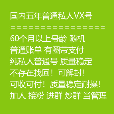 国内五年普通私人VX号，60个月以上号龄，有圈带支付纯私人普通号，质量稳定，不存在找回！可解封！可收可付！质量稳定耐操！加人 接粉 进群 炒群 当管理