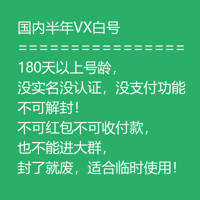 国内半年VX白号，180天以上号龄，没实名没认证，没支付功能 不可解封！不可红包不可收付款，也不能进大群， 封了就废，适合临时使用！