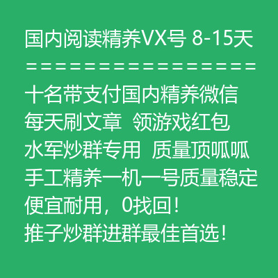 8-15天国内阅读精养十名带支付VX号，每天刷文章，领游戏红包！ 水军炒群专用，质量顶呱呱，手工精养一机一号质量稳定，便宜耐用，0找回，推子炒群进群最佳首选，请不要拿数据号来对比，大量有货！