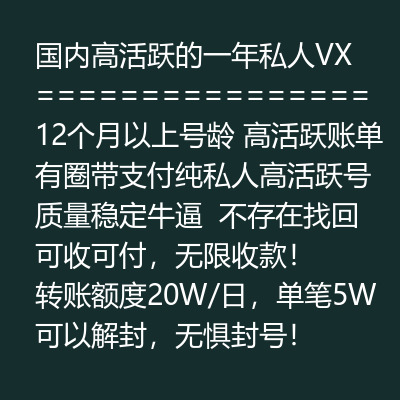 国内高活跃的1年私人VX号，12个月以上号龄，高活跃账单有圈带支付，纯私人高活跃号质量稳定牛逼，不存在找回，可收可付，无限收款！转账额度20W/日，单笔5W 可以解封，无惧封号！