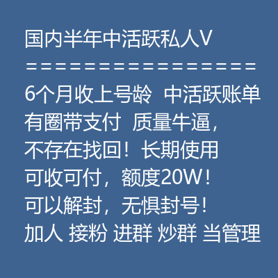 国内半年中活跃私人V,6个月收上号龄,中活跃账单,有圈带支付质量牛逼,不存在找回!长期使用都可以,可收可付,额度20W!可以解封,无惧封号!加人 接粉 进群 炒群 当管理