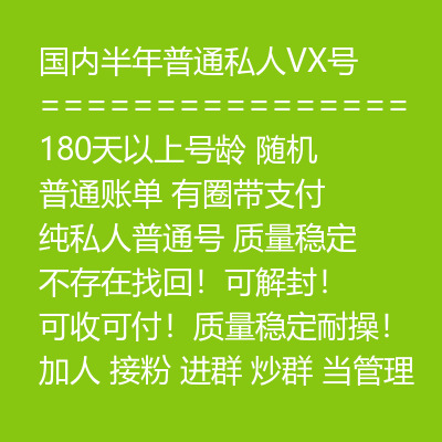 国内半年普通私人VX号,180天以上号龄随机发货,普通账单,有圈带支付,纯私人普通号,质量稳定,不存在找回!可收可付可解封!质量稳定耐操!