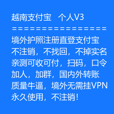 越南V3支付宝账号购买，境外护照注册直登，不注销，不找回，不掉实名，亲测可收可付，扫码，口令，加人，国内外转账，质量牛逼，境外无需挂VPN，永久使用，不注销！