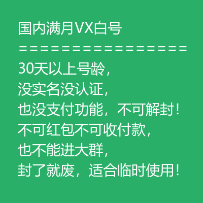 国内满月VX白号购买，30天以上号龄，没实名没认证，也没支付功能，不可解封！不可红包不可收付款，也不能进大群，封了就废，适合临时使用！