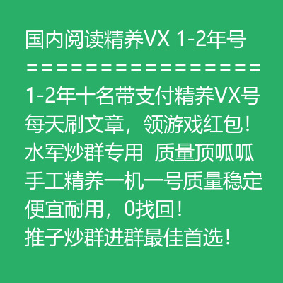 1-2年国内十名带支付阅读精养VX号，1-2年号龄随机发货，每天刷文章，领游戏红包！水军炒群专用，质量顶呱呱，手工精养一机一号质量稳定，便宜耐用，永不找回！推子炒群进群最佳首选！